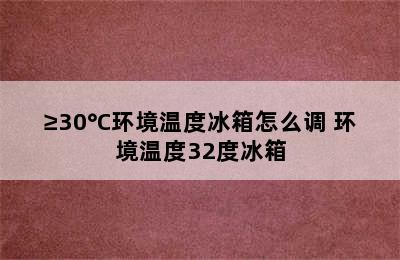 ≥30°C环境温度冰箱怎么调 环境温度32度冰箱